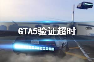《GTA5》验证超时怎么办 验证超时处理方法说明