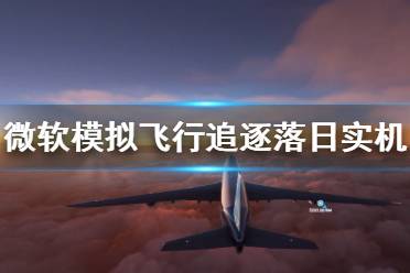 《微软模拟飞行》追逐落日实机演示视频 实机场景展示